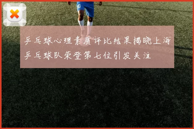 乒乓球心理素质评比结果揭晓上海乒乓球队荣登第七位引发关注