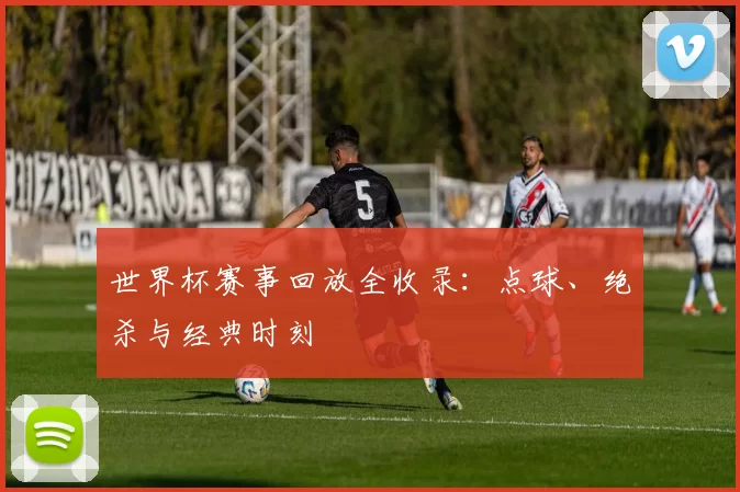 世界杯赛事回放全收录:点球、绝杀与经典时刻