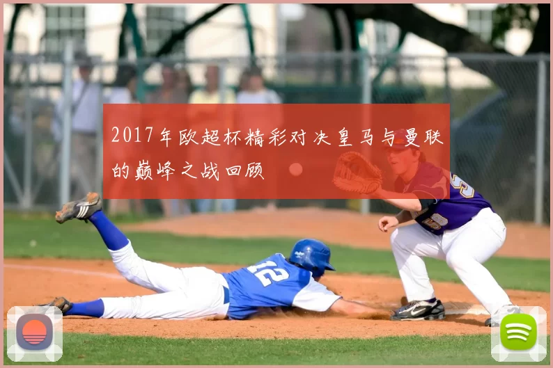 2017年欧超杯精彩对决皇马与曼联的巅峰之战回顾