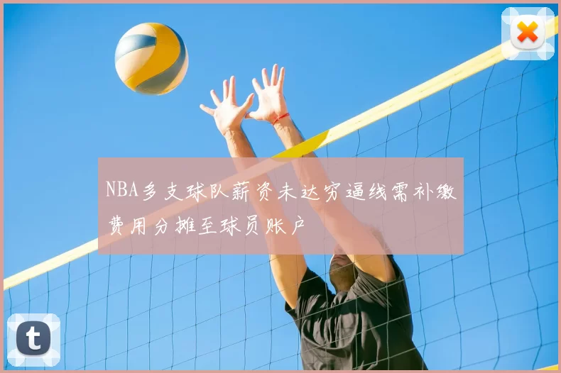 NBA多支球队薪资未达穷逼线需补缴费用分摊至球员账户