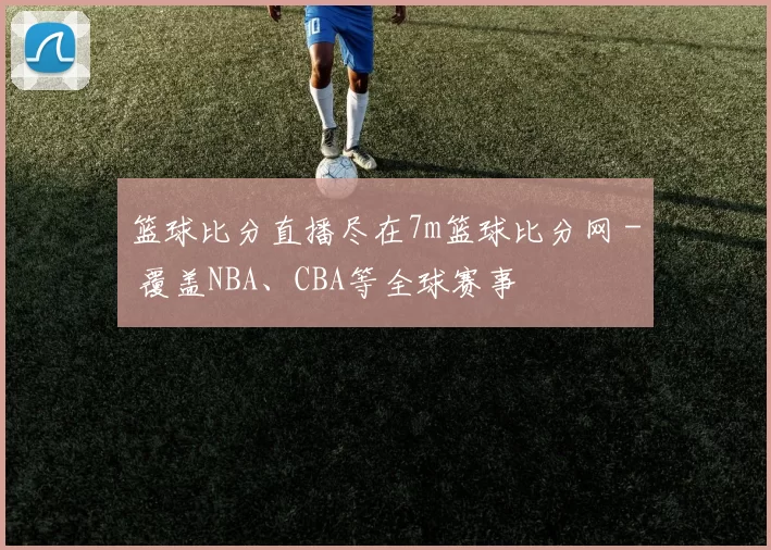 篮球比分直播尽在7m篮球比分网 - 覆盖NBA、CBA等全球赛事