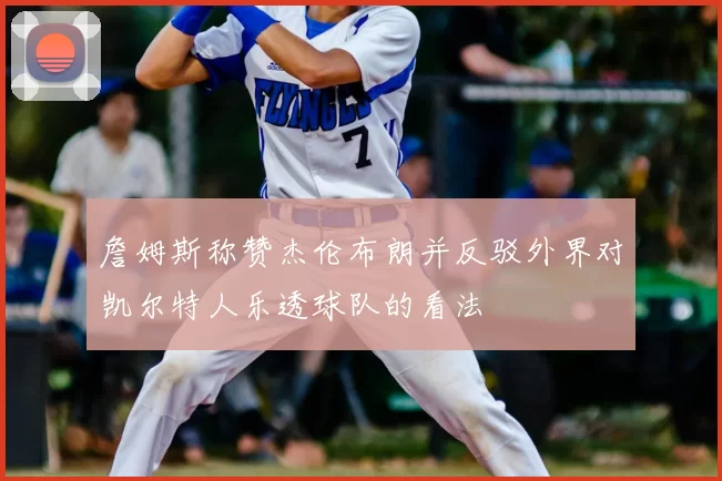詹姆斯称赞杰伦布朗并反驳外界对凯尔特人乐透球队的看法