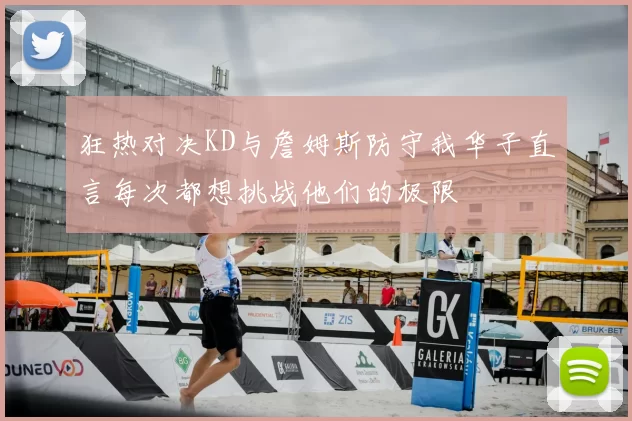 狂热对决KD与詹姆斯防守我华子直言每次都想挑战他们的极限