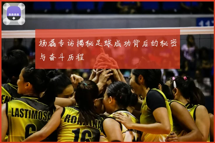 杨磊专访揭秘足球成功背后的秘密与奋斗历程