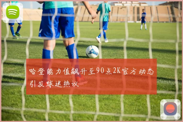 哈登能力值飙升至90点2K官方动态引发球迷热议