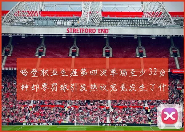 哈登职业生涯第四次单场至少32分钟却零罚球引发热议究竟发生了什么