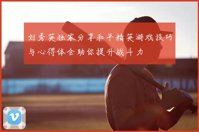 刘秀英独家分享和平精英游戏技巧与心得体会助你提升战斗力