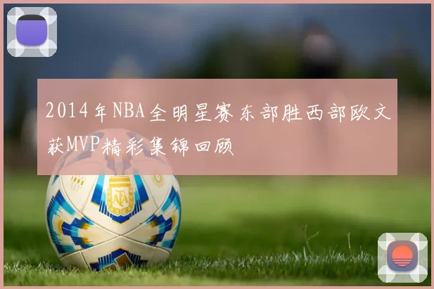 2014年NBA全明星赛东部胜西部欧文获MVP精彩集锦回顾