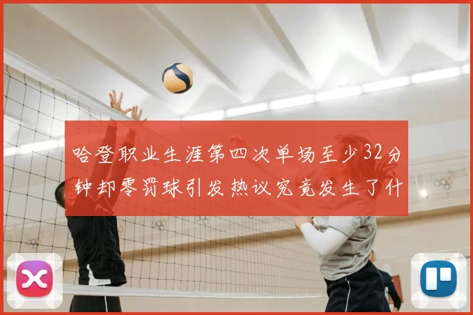 哈登职业生涯第四次单场至少32分钟却零罚球引发热议究竟发生了什么