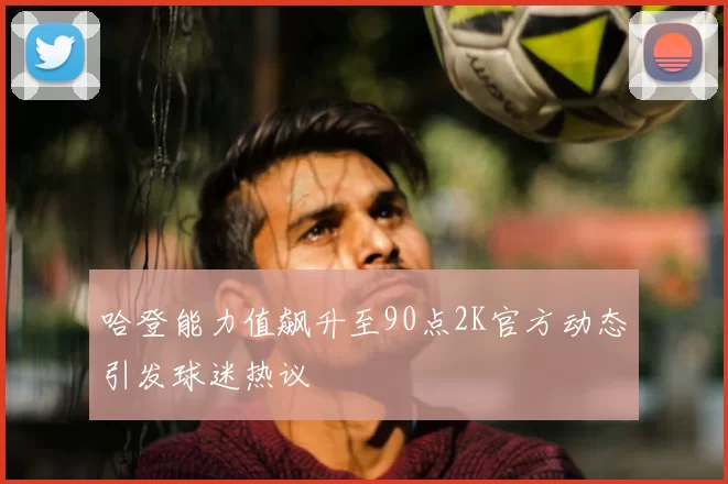 哈登能力值飙升至90点2K官方动态引发球迷热议